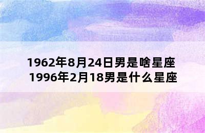 1962年8月24日男是啥星座 1996年2月18男是什么星座